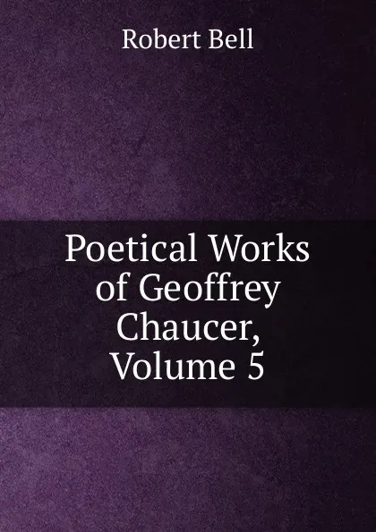 Обложка книги Poetical Works of Geoffrey Chaucer, Volume 5, Robert Bell