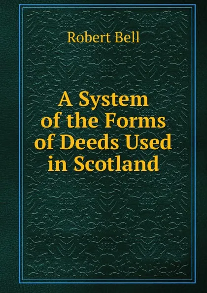 Обложка книги A System of the Forms of Deeds Used in Scotland, Robert Bell