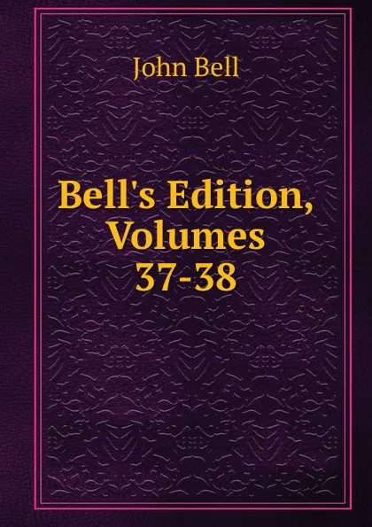 Обложка книги Bell.s Edition, Volumes 37-38, John Bell