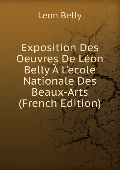 Обложка книги Exposition Des Oeuvres De Leon Belly A L.ecole Nationale Des Beaux-Arts (French Edition), Leon Belly