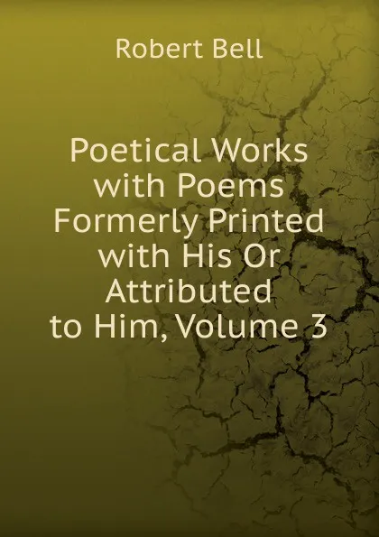 Обложка книги Poetical Works with Poems Formerly Printed with His Or Attributed to Him, Volume 3, Robert Bell