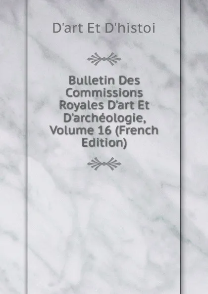 Обложка книги Bulletin Des Commissions Royales D.art Et D.archeologie, Volume 16 (French Edition), D'art Et D'histoi