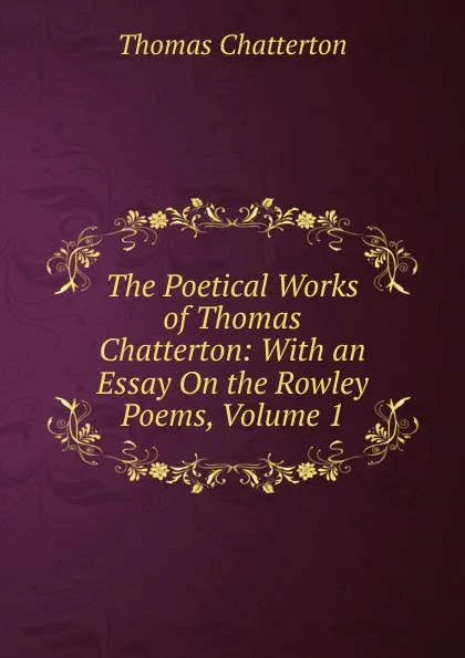 Обложка книги The Poetical Works of Thomas Chatterton: With an Essay On the Rowley Poems, Volume 1, Thomas Chatterton