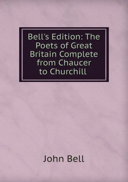 Обложка книги Bell.s Edition: The Poets of Great Britain Complete from Chaucer to Churchill ., John Bell