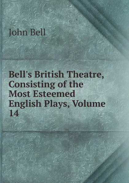 Обложка книги Bell.s British Theatre, Consisting of the Most Esteemed English Plays, Volume 14, John Bell