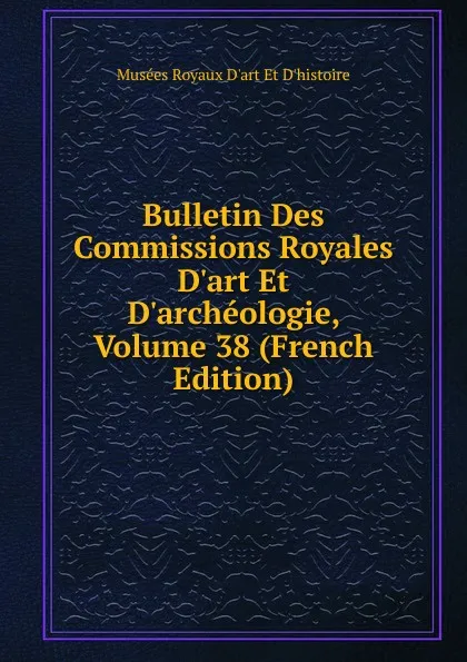 Обложка книги Bulletin Des Commissions Royales D.art Et D.archeologie, Volume 38 (French Edition), Musées Royaux D'art Et D'histoire