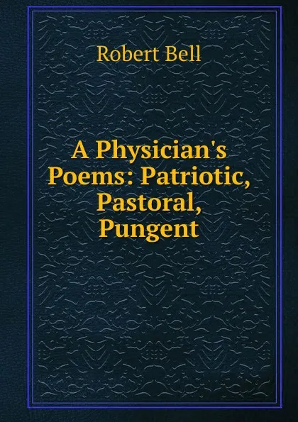 Обложка книги A Physician.s Poems: Patriotic, Pastoral, Pungent, Robert Bell