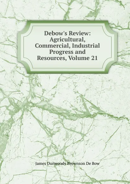 Обложка книги Debow.s Review: Agricultural, Commercial, Industrial Progress and Resources, Volume 21, James Dunwoody Brownson de Bow