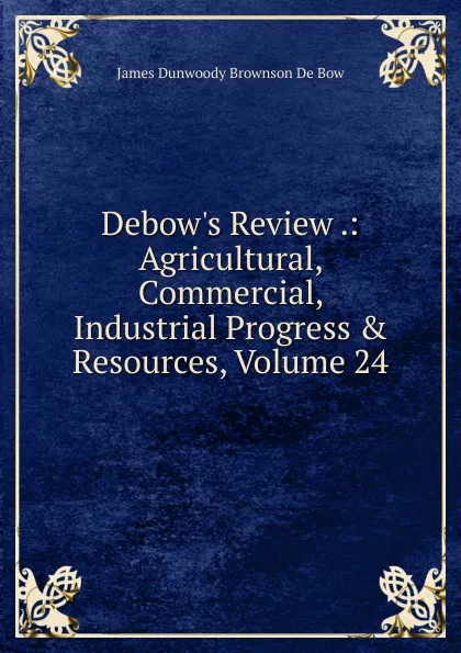 Обложка книги Debow.s Review .: Agricultural, Commercial, Industrial Progress . Resources, Volume 24, James Dunwoody Brownson de Bow