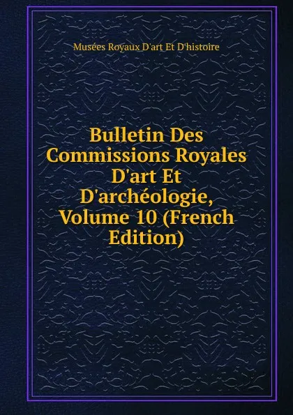 Обложка книги Bulletin Des Commissions Royales D.art Et D.archeologie, Volume 10 (French Edition), Musées Royaux D'art Et D'histoire