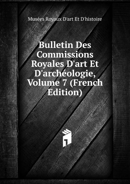 Обложка книги Bulletin Des Commissions Royales D.art Et D.archeologie, Volume 7 (French Edition), Musées Royaux D'art Et D'histoire