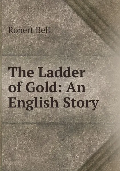 Обложка книги The Ladder of Gold: An English Story, Robert Bell