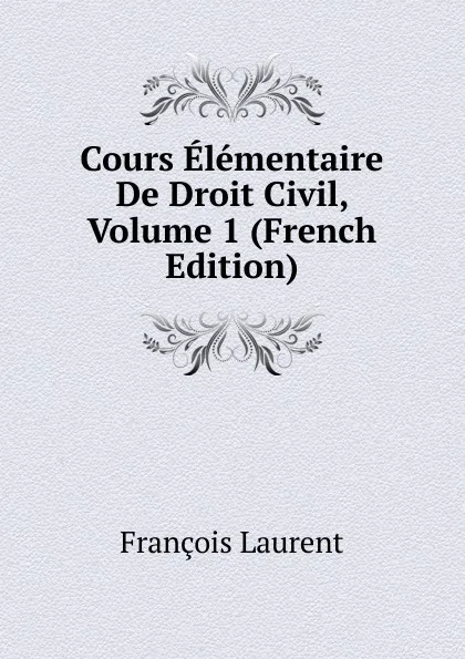 Обложка книги Cours Elementaire De Droit Civil, Volume 1 (French Edition), Laurent François