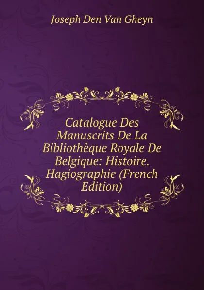 Обложка книги Catalogue Des Manuscrits De La Bibliotheque Royale De Belgique: Histoire. Hagiographie (French Edition), Joseph Den Van Gheyn