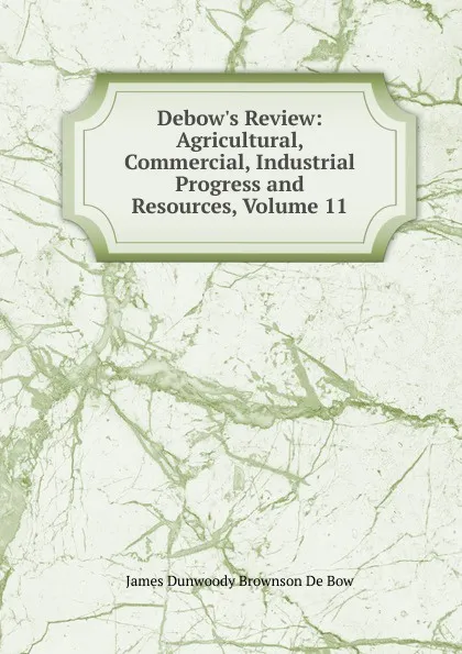 Обложка книги Debow.s Review: Agricultural, Commercial, Industrial Progress and Resources, Volume 11, James Dunwoody Brownson de Bow