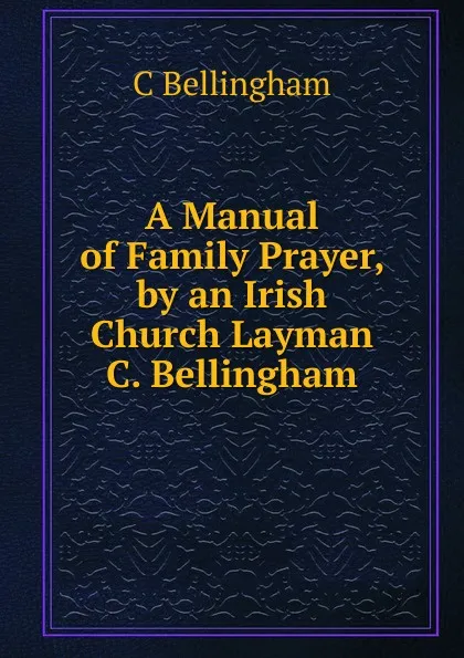 Обложка книги A Manual of Family Prayer, by an Irish Church Layman C. Bellingham, C Bellingham