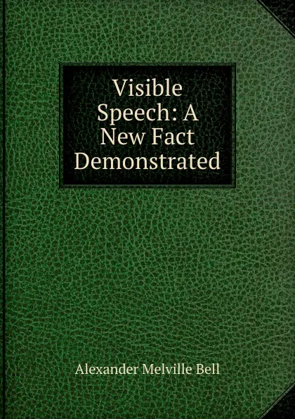 Обложка книги Visible Speech: A New Fact Demonstrated, Alexander Melville Bell
