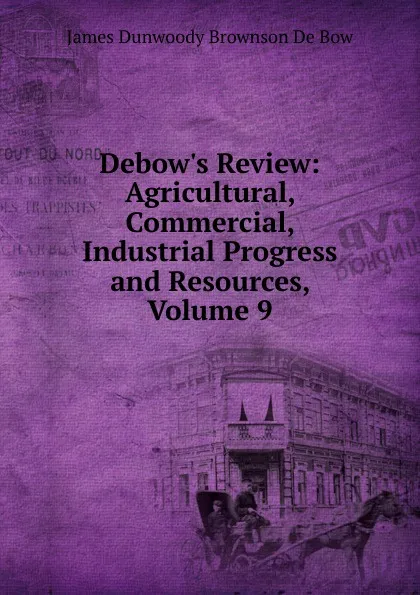 Обложка книги Debow.s Review: Agricultural, Commercial, Industrial Progress and Resources, Volume 9, James Dunwoody Brownson de Bow