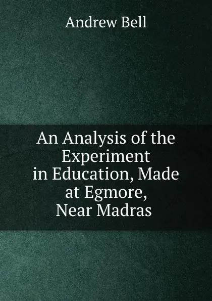 Обложка книги An Analysis of the Experiment in Education, Made at Egmore, Near Madras ., Andrew Bell