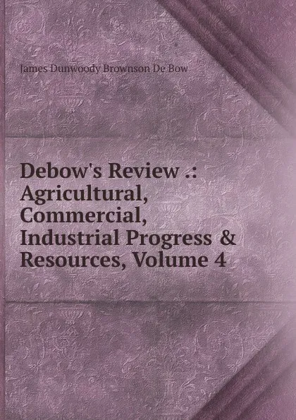 Обложка книги Debow.s Review .: Agricultural, Commercial, Industrial Progress . Resources, Volume 4, James Dunwoody Brownson de Bow