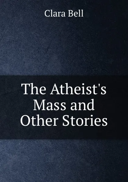 Обложка книги The Atheist.s Mass and Other Stories, Clara Bell