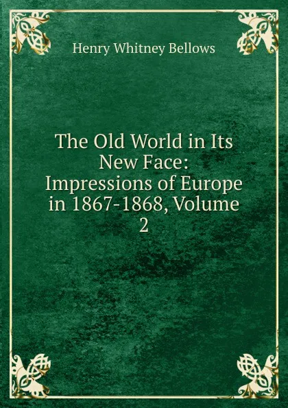 Обложка книги The Old World in Its New Face: Impressions of Europe in 1867-1868, Volume 2, Henry Whitney Bellows