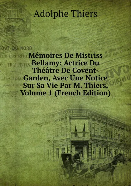 Обложка книги Memoires De Mistriss Bellamy: Actrice Du Theatre De Covent-Garden, Avec Une Notice Sur Sa Vie Par M. Thiers, Volume 1 (French Edition), Thiers Adolphe