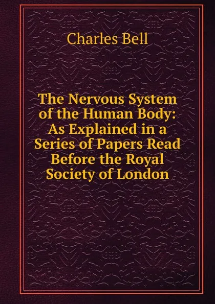 Обложка книги The Nervous System of the Human Body: As Explained in a Series of Papers Read Before the Royal Society of London, Charles Bell