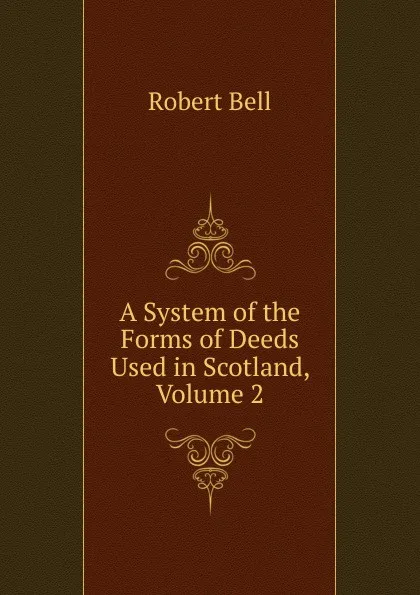 Обложка книги A System of the Forms of Deeds Used in Scotland, Volume 2, Robert Bell