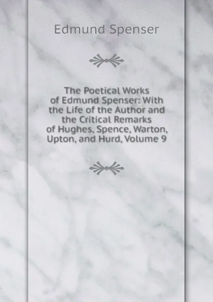 Обложка книги The Poetical Works of Edmund Spenser: With the Life of the Author and the Critical Remarks of Hughes, Spence, Warton, Upton, and Hurd, Volume 9, Spenser Edmund