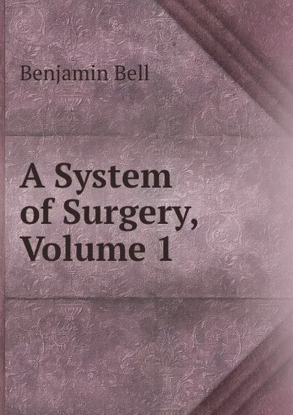 Обложка книги A System of Surgery, Volume 1, Benjamin Bell