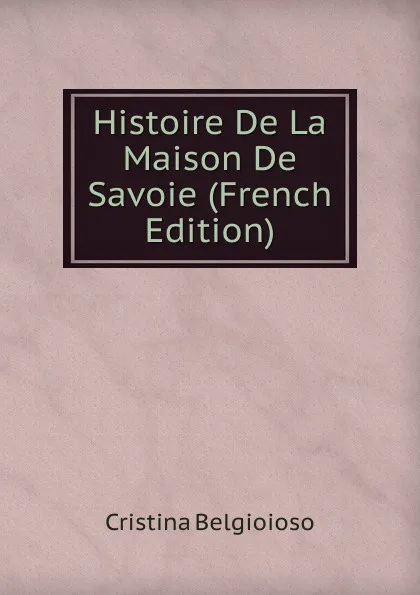 Обложка книги Histoire De La Maison De Savoie (French Edition), Cristina Belgioioso