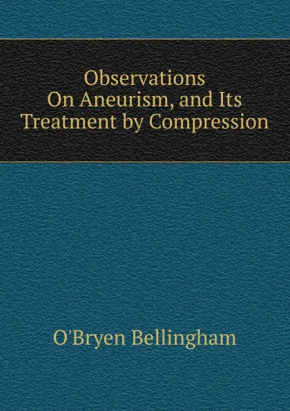 Обложка книги Observations On Aneurism, and Its Treatment by Compression, O'Bryen Bellingham