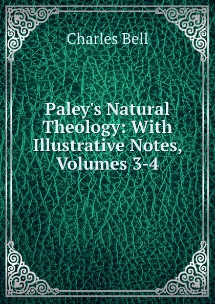 Обложка книги Paley.s Natural Theology: With Illustrative Notes, Volumes 3-4, Charles Bell