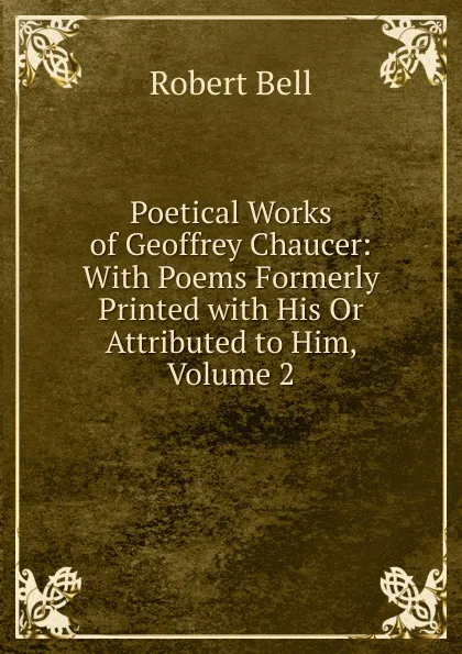 Обложка книги Poetical Works of Geoffrey Chaucer: With Poems Formerly Printed with His Or Attributed to Him, Volume 2, Robert Bell