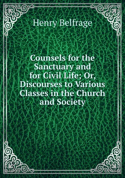 Обложка книги Counsels for the Sanctuary and for Civil Life; Or, Discourses to Various Classes in the Church and Society, Henry Belfrage