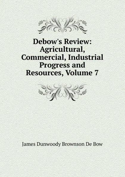 Обложка книги Debow.s Review: Agricultural, Commercial, Industrial Progress and Resources, Volume 7, James Dunwoody Brownson de Bow