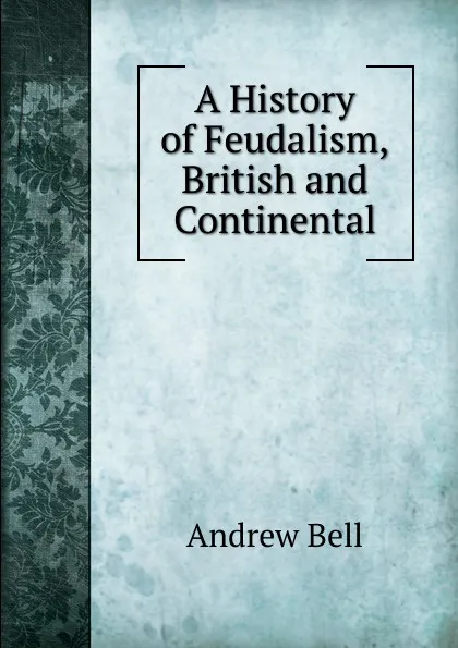 Обложка книги A History of Feudalism, British and Continental, Andrew Bell