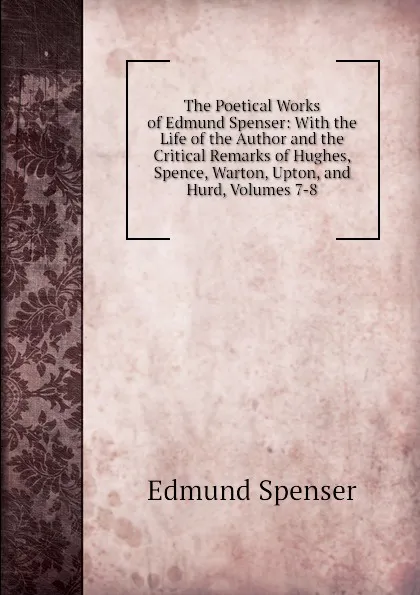 Обложка книги The Poetical Works of Edmund Spenser: With the Life of the Author and the Critical Remarks of Hughes, Spence, Warton, Upton, and Hurd, Volumes 7-8, Spenser Edmund