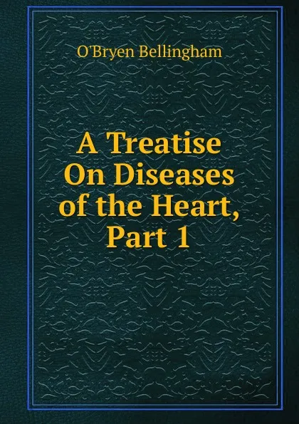 Обложка книги A Treatise On Diseases of the Heart, Part 1, O'Bryen Bellingham