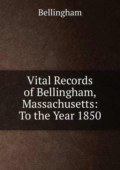 Обложка книги Vital Records of Bellingham, Massachusetts: To the Year 1850, Bellingham