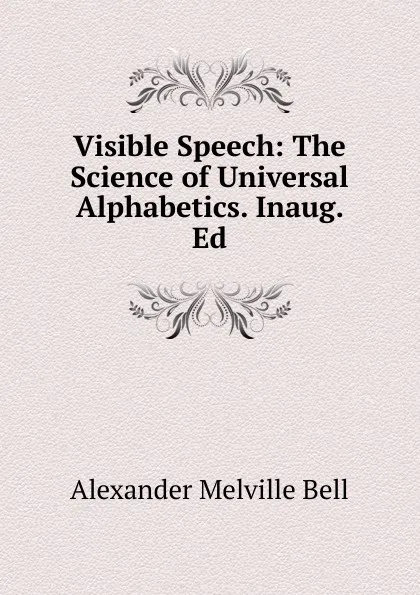 Обложка книги Visible Speech: The Science of Universal Alphabetics. Inaug. Ed, Alexander Melville Bell