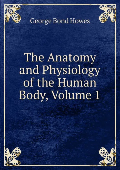 Обложка книги The Anatomy and Physiology of the Human Body, Volume 1, George Bond Howes