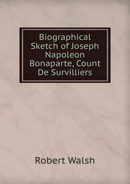 Обложка книги Biographical Sketch of Joseph Napoleon Bonaparte, Count De Survilliers, Robert Walsh