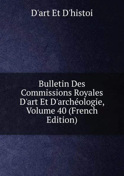 Обложка книги Bulletin Des Commissions Royales D.art Et D.archeologie, Volume 40 (French Edition), D'art Et D'histoi