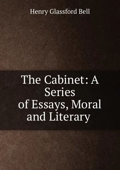 Обложка книги The Cabinet: A Series of Essays, Moral and Literary ., Henry Glassford Bell