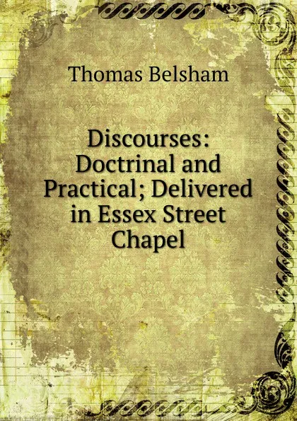 Обложка книги Discourses: Doctrinal and Practical; Delivered in Essex Street Chapel, Thomas Belsham