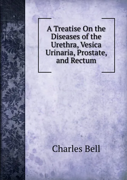 Обложка книги A Treatise On the Diseases of the Urethra, Vesica Urinaria, Prostate, and Rectum, Charles Bell