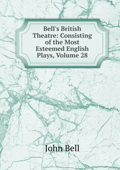 Обложка книги Bell.s British Theatre: Consisting of the Most Esteemed English Plays, Volume 28, John Bell