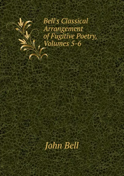 Обложка книги Bell.s Classical Arrangement of Fugitive Poetry, Volumes 5-6, John Bell